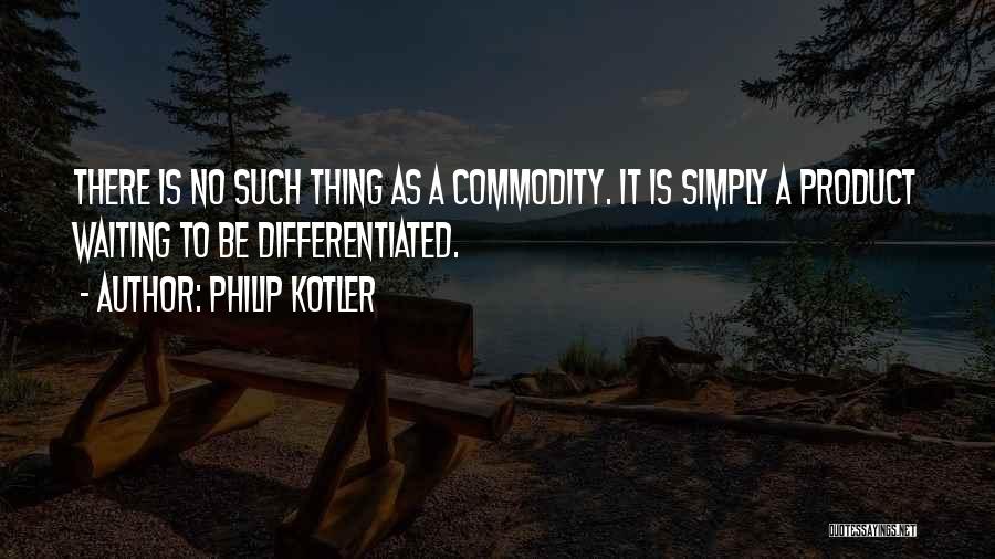 Philip Kotler Quotes: There Is No Such Thing As A Commodity. It Is Simply A Product Waiting To Be Differentiated.