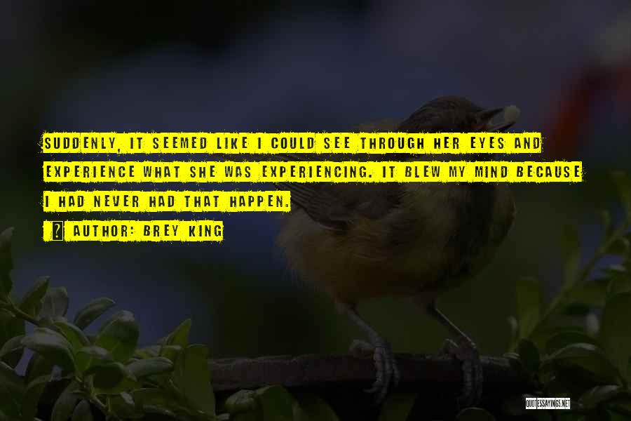 Brey King Quotes: Suddenly, It Seemed Like I Could See Through Her Eyes And Experience What She Was Experiencing. It Blew My Mind