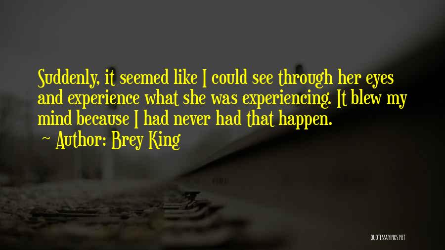 Brey King Quotes: Suddenly, It Seemed Like I Could See Through Her Eyes And Experience What She Was Experiencing. It Blew My Mind