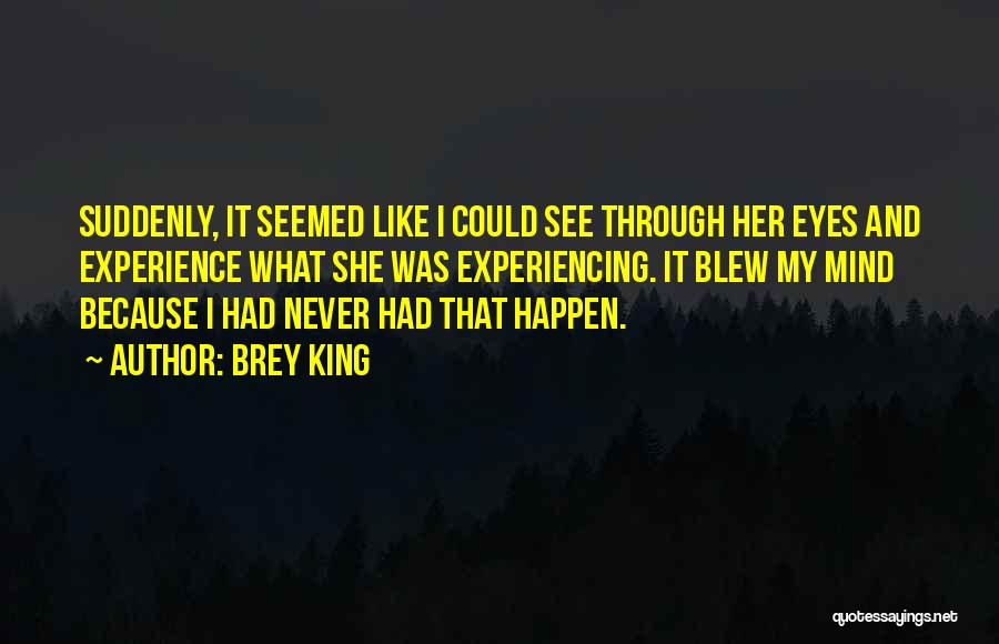 Brey King Quotes: Suddenly, It Seemed Like I Could See Through Her Eyes And Experience What She Was Experiencing. It Blew My Mind