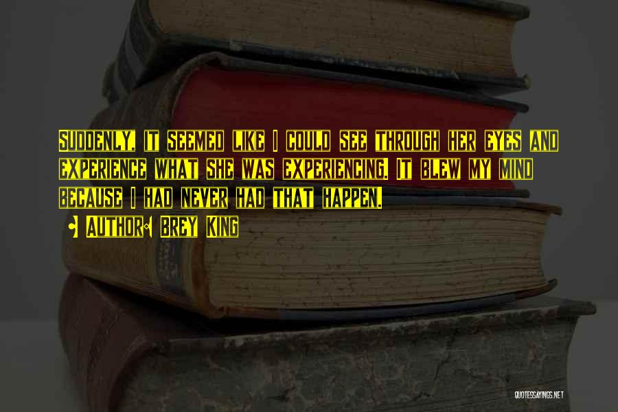 Brey King Quotes: Suddenly, It Seemed Like I Could See Through Her Eyes And Experience What She Was Experiencing. It Blew My Mind