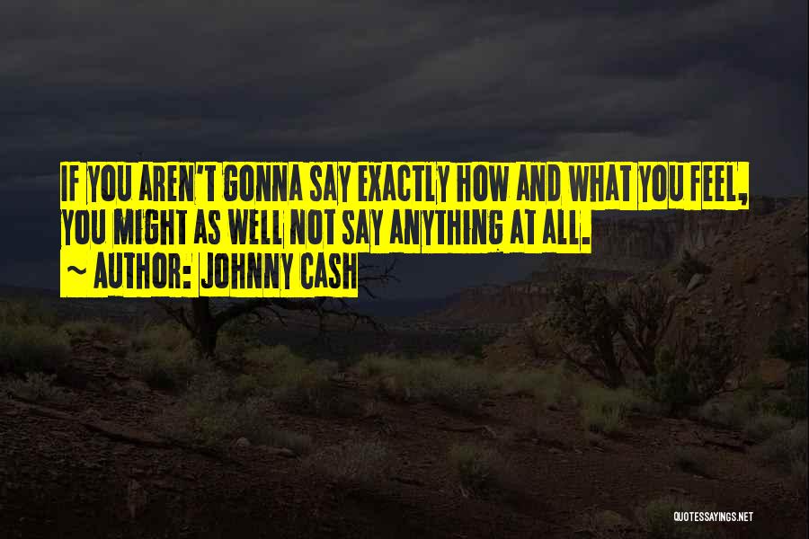 Johnny Cash Quotes: If You Aren't Gonna Say Exactly How And What You Feel, You Might As Well Not Say Anything At All.