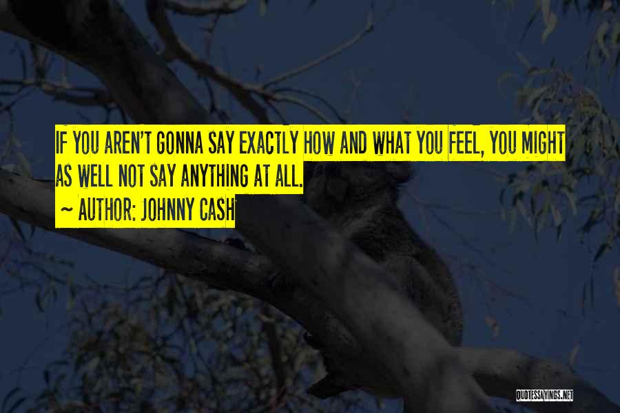 Johnny Cash Quotes: If You Aren't Gonna Say Exactly How And What You Feel, You Might As Well Not Say Anything At All.