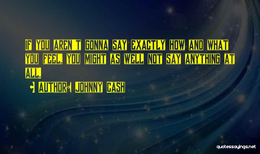 Johnny Cash Quotes: If You Aren't Gonna Say Exactly How And What You Feel, You Might As Well Not Say Anything At All.