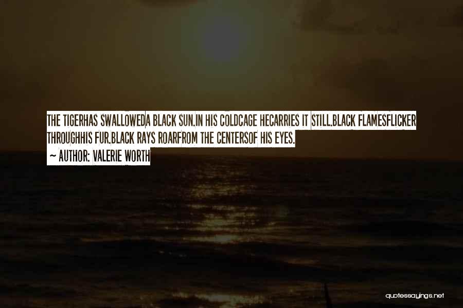 Valerie Worth Quotes: The Tigerhas Swalloweda Black Sun.in His Coldcage Hecarries It Still.black Flamesflicker Throughhis Fur.black Rays Roarfrom The Centersof His Eyes.