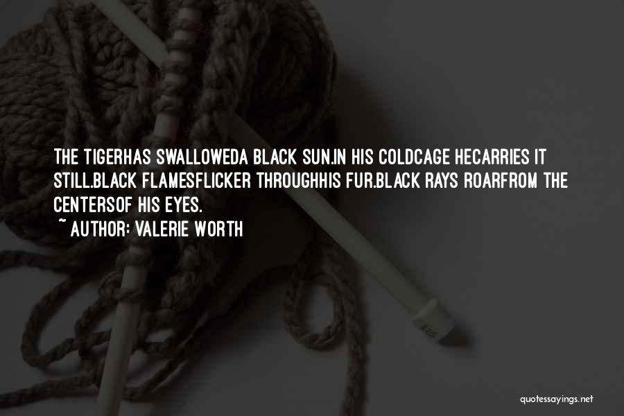 Valerie Worth Quotes: The Tigerhas Swalloweda Black Sun.in His Coldcage Hecarries It Still.black Flamesflicker Throughhis Fur.black Rays Roarfrom The Centersof His Eyes.