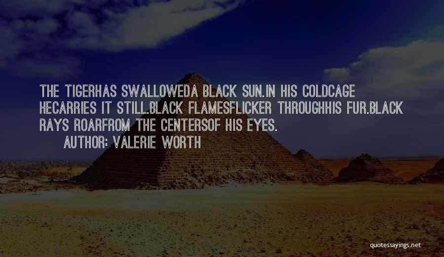 Valerie Worth Quotes: The Tigerhas Swalloweda Black Sun.in His Coldcage Hecarries It Still.black Flamesflicker Throughhis Fur.black Rays Roarfrom The Centersof His Eyes.