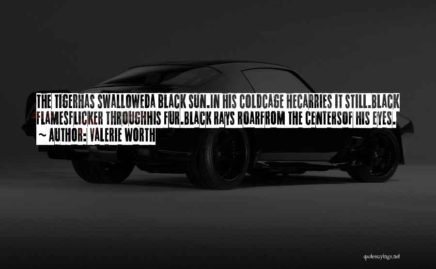 Valerie Worth Quotes: The Tigerhas Swalloweda Black Sun.in His Coldcage Hecarries It Still.black Flamesflicker Throughhis Fur.black Rays Roarfrom The Centersof His Eyes.