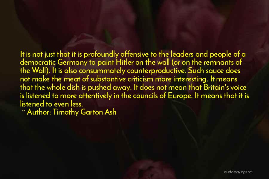 Timothy Garton Ash Quotes: It Is Not Just That It Is Profoundly Offensive To The Leaders And People Of A Democratic Germany To Paint