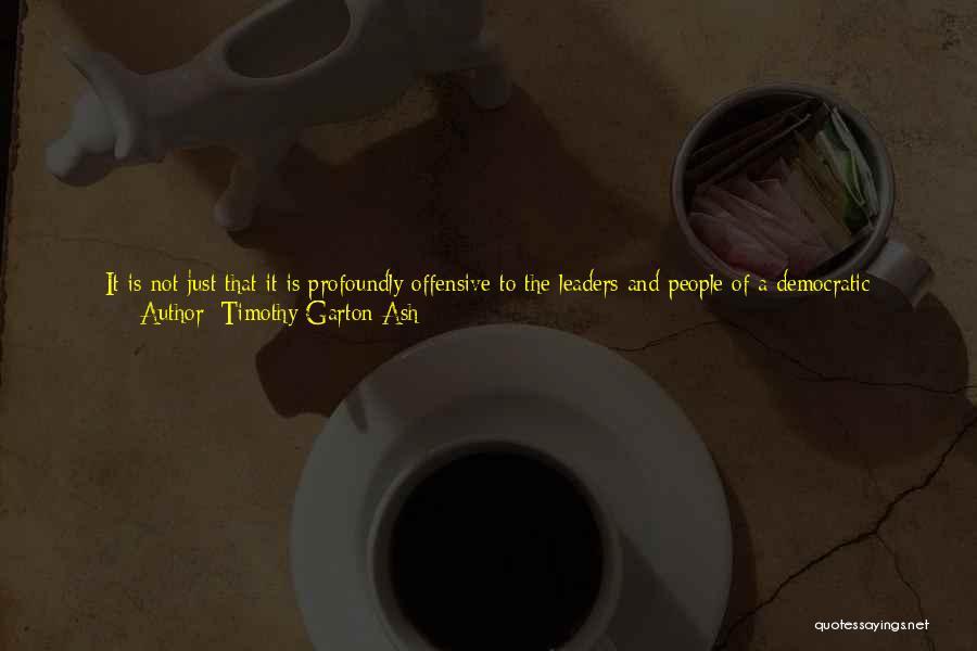 Timothy Garton Ash Quotes: It Is Not Just That It Is Profoundly Offensive To The Leaders And People Of A Democratic Germany To Paint