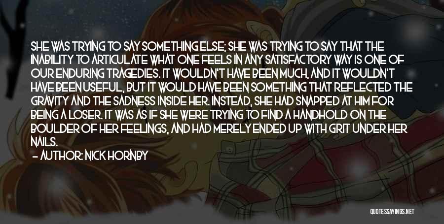 Nick Hornby Quotes: She Was Trying To Say Something Else; She Was Trying To Say That The Inability To Articulate What One Feels