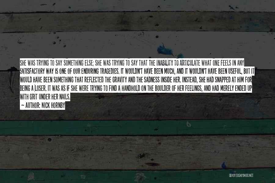 Nick Hornby Quotes: She Was Trying To Say Something Else; She Was Trying To Say That The Inability To Articulate What One Feels