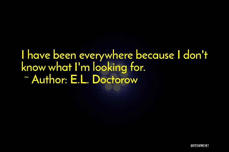 E.L. Doctorow Quotes: I Have Been Everywhere Because I Don't Know What I'm Looking For.