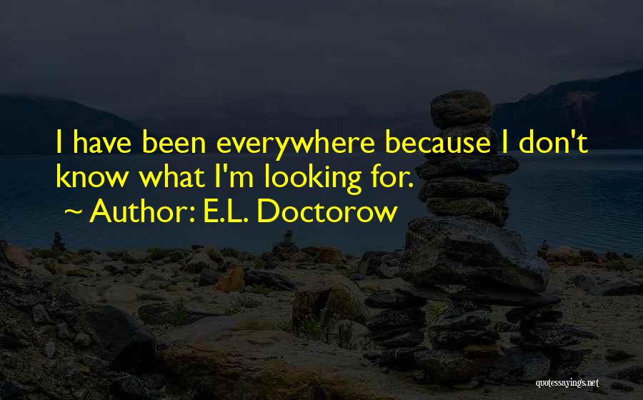 E.L. Doctorow Quotes: I Have Been Everywhere Because I Don't Know What I'm Looking For.