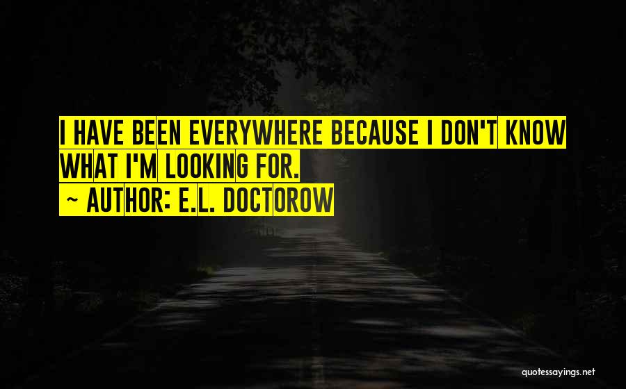 E.L. Doctorow Quotes: I Have Been Everywhere Because I Don't Know What I'm Looking For.