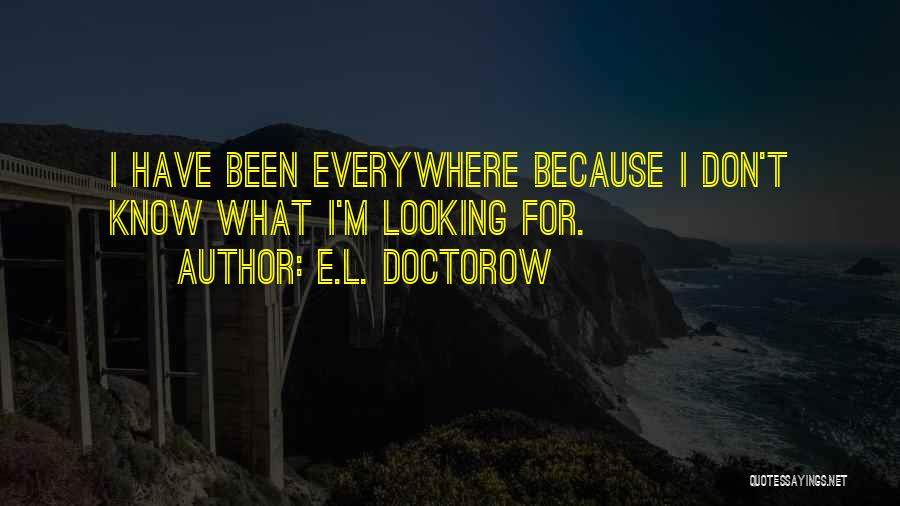 E.L. Doctorow Quotes: I Have Been Everywhere Because I Don't Know What I'm Looking For.