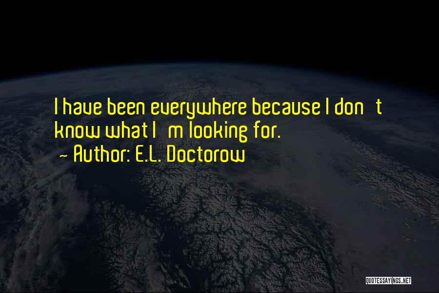E.L. Doctorow Quotes: I Have Been Everywhere Because I Don't Know What I'm Looking For.