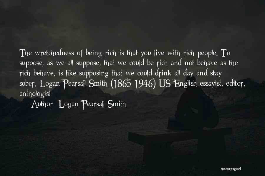 Logan Pearsall Smith Quotes: The Wretchedness Of Being Rich Is That You Live With Rich People. To Suppose, As We All Suppose, That We