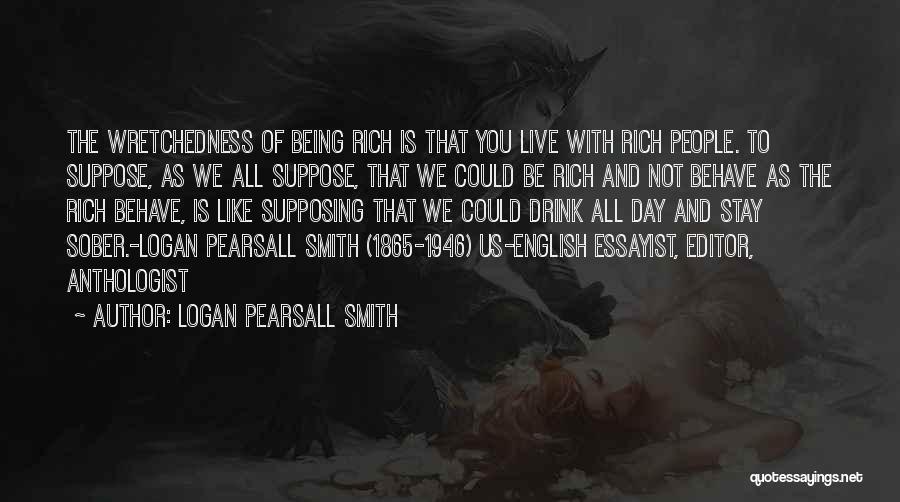 Logan Pearsall Smith Quotes: The Wretchedness Of Being Rich Is That You Live With Rich People. To Suppose, As We All Suppose, That We