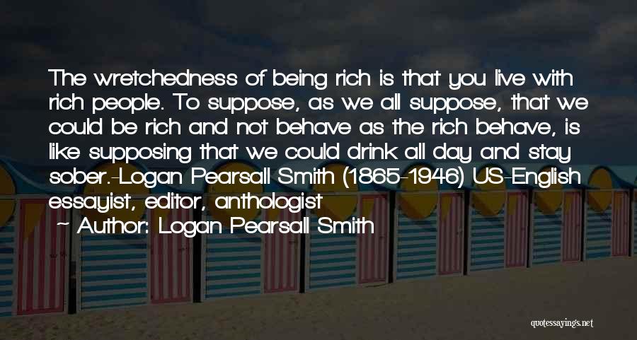 Logan Pearsall Smith Quotes: The Wretchedness Of Being Rich Is That You Live With Rich People. To Suppose, As We All Suppose, That We