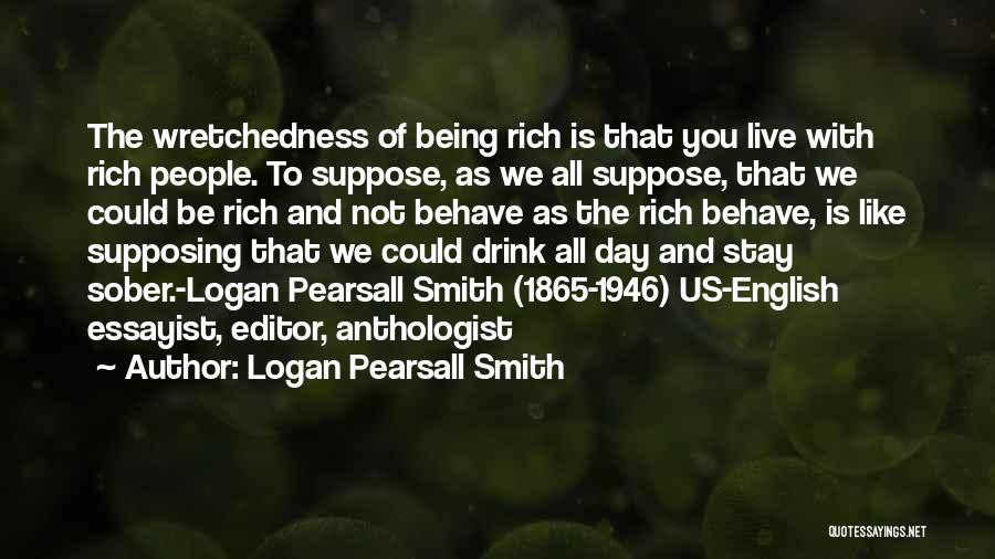 Logan Pearsall Smith Quotes: The Wretchedness Of Being Rich Is That You Live With Rich People. To Suppose, As We All Suppose, That We