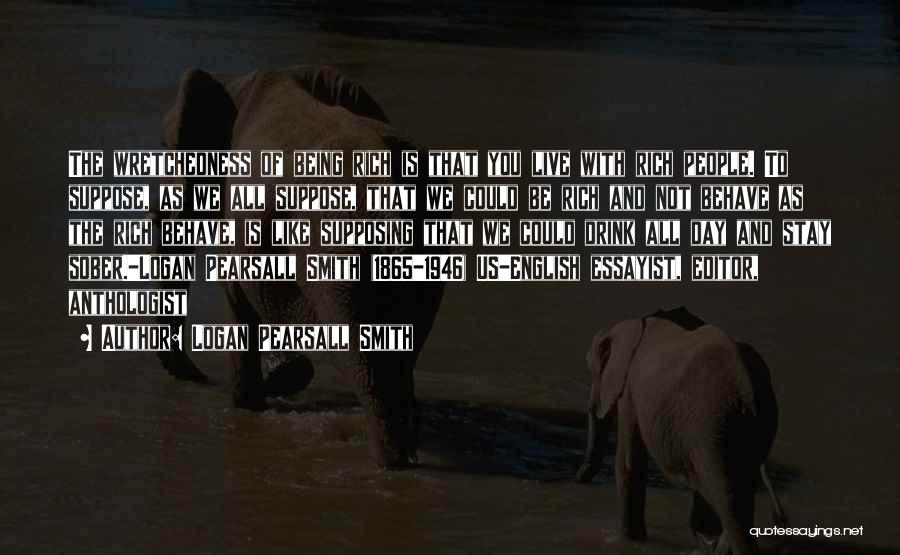 Logan Pearsall Smith Quotes: The Wretchedness Of Being Rich Is That You Live With Rich People. To Suppose, As We All Suppose, That We