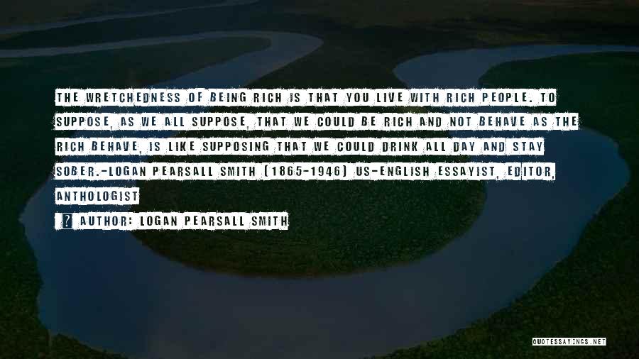 Logan Pearsall Smith Quotes: The Wretchedness Of Being Rich Is That You Live With Rich People. To Suppose, As We All Suppose, That We