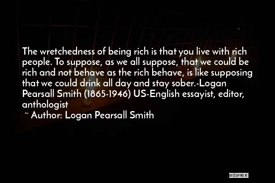 Logan Pearsall Smith Quotes: The Wretchedness Of Being Rich Is That You Live With Rich People. To Suppose, As We All Suppose, That We