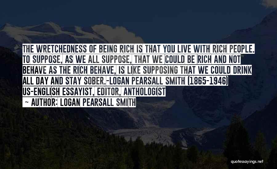 Logan Pearsall Smith Quotes: The Wretchedness Of Being Rich Is That You Live With Rich People. To Suppose, As We All Suppose, That We