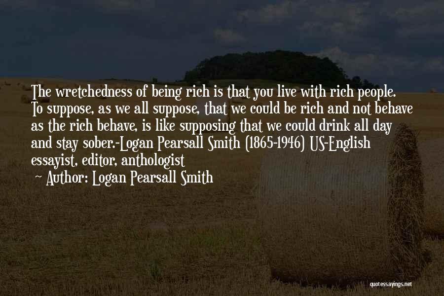 Logan Pearsall Smith Quotes: The Wretchedness Of Being Rich Is That You Live With Rich People. To Suppose, As We All Suppose, That We