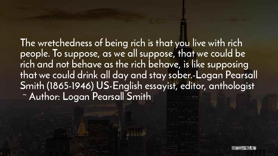 Logan Pearsall Smith Quotes: The Wretchedness Of Being Rich Is That You Live With Rich People. To Suppose, As We All Suppose, That We