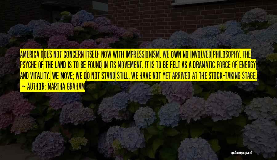 Martha Graham Quotes: America Does Not Concern Itself Now With Impressionism. We Own No Involved Philosophy. The Psyche Of The Land Is To