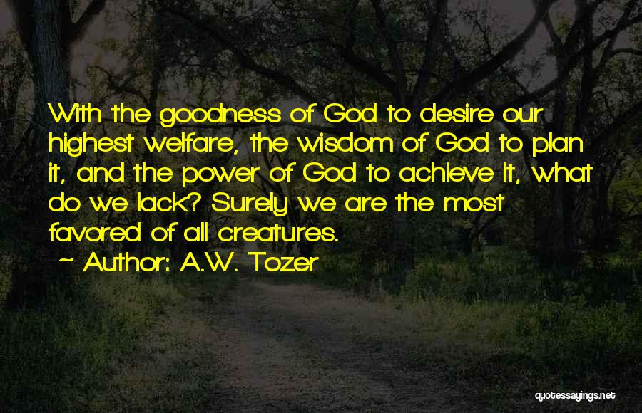 A.W. Tozer Quotes: With The Goodness Of God To Desire Our Highest Welfare, The Wisdom Of God To Plan It, And The Power