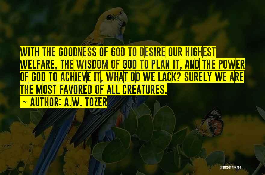 A.W. Tozer Quotes: With The Goodness Of God To Desire Our Highest Welfare, The Wisdom Of God To Plan It, And The Power