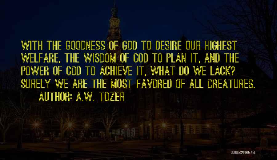 A.W. Tozer Quotes: With The Goodness Of God To Desire Our Highest Welfare, The Wisdom Of God To Plan It, And The Power