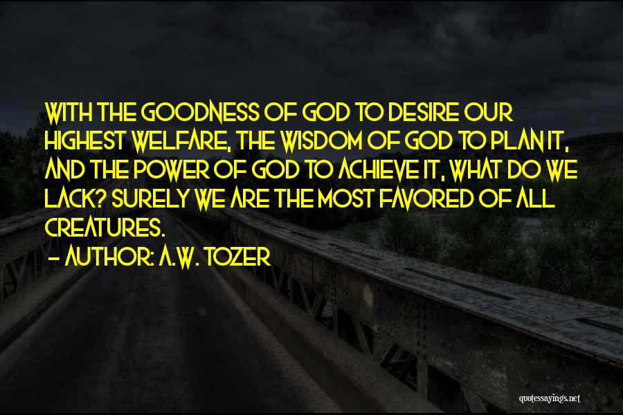 A.W. Tozer Quotes: With The Goodness Of God To Desire Our Highest Welfare, The Wisdom Of God To Plan It, And The Power