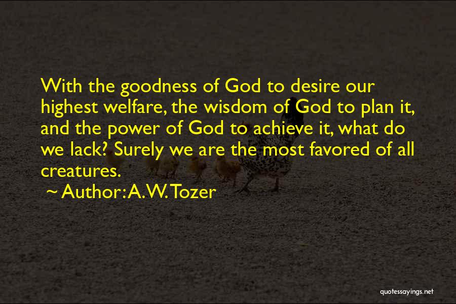 A.W. Tozer Quotes: With The Goodness Of God To Desire Our Highest Welfare, The Wisdom Of God To Plan It, And The Power