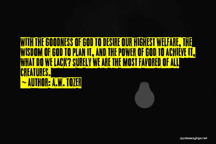 A.W. Tozer Quotes: With The Goodness Of God To Desire Our Highest Welfare, The Wisdom Of God To Plan It, And The Power