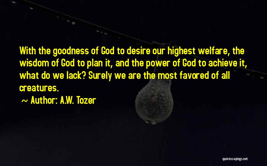 A.W. Tozer Quotes: With The Goodness Of God To Desire Our Highest Welfare, The Wisdom Of God To Plan It, And The Power