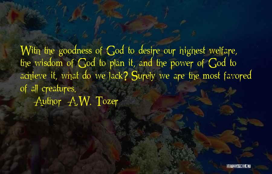 A.W. Tozer Quotes: With The Goodness Of God To Desire Our Highest Welfare, The Wisdom Of God To Plan It, And The Power