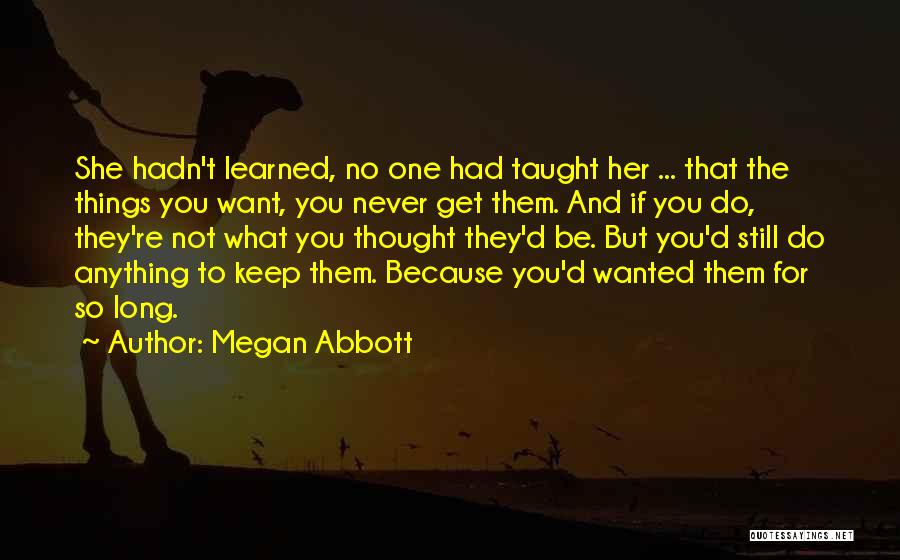 Megan Abbott Quotes: She Hadn't Learned, No One Had Taught Her ... That The Things You Want, You Never Get Them. And If
