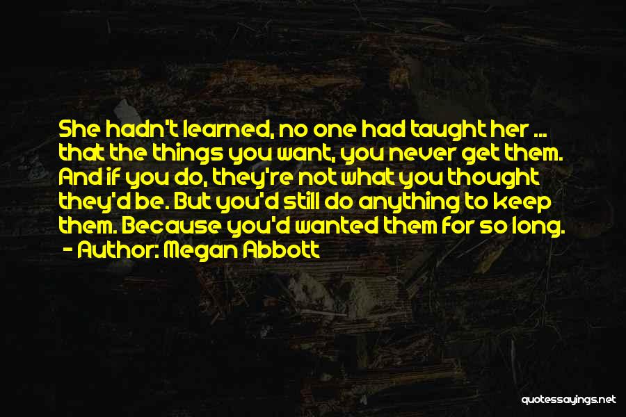 Megan Abbott Quotes: She Hadn't Learned, No One Had Taught Her ... That The Things You Want, You Never Get Them. And If