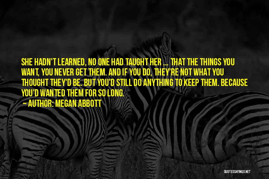 Megan Abbott Quotes: She Hadn't Learned, No One Had Taught Her ... That The Things You Want, You Never Get Them. And If