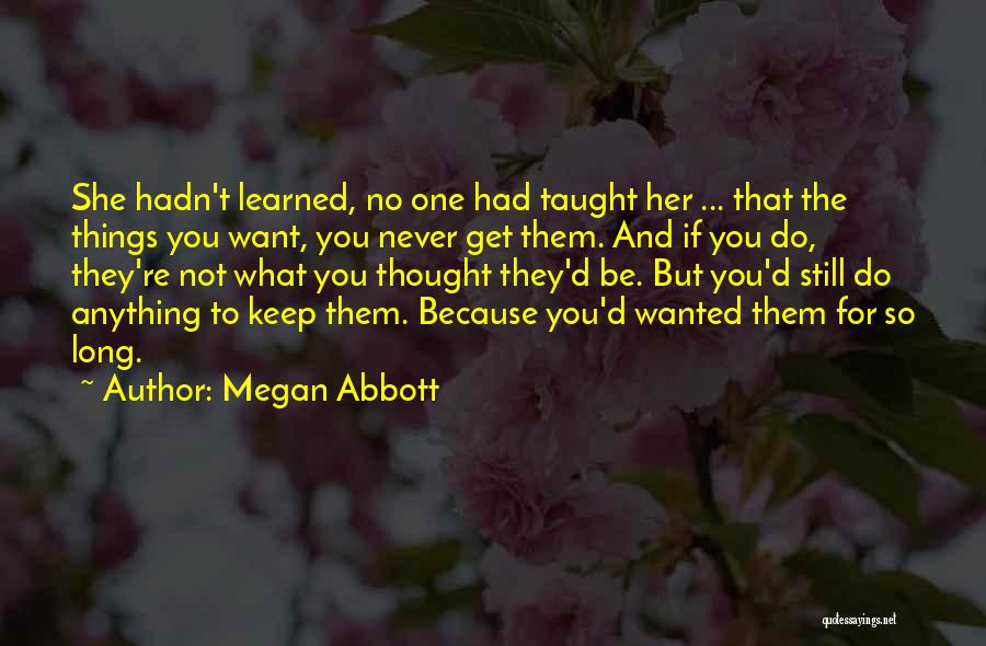 Megan Abbott Quotes: She Hadn't Learned, No One Had Taught Her ... That The Things You Want, You Never Get Them. And If
