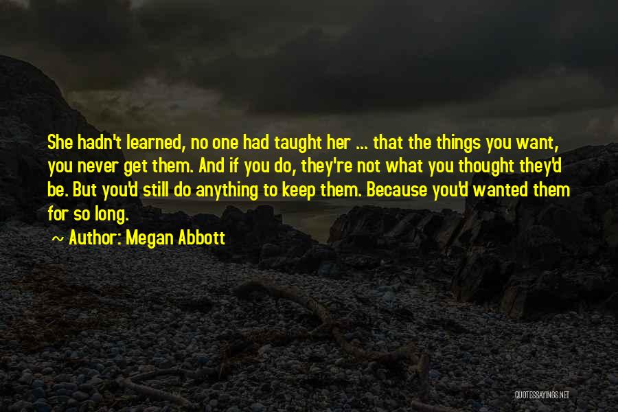 Megan Abbott Quotes: She Hadn't Learned, No One Had Taught Her ... That The Things You Want, You Never Get Them. And If
