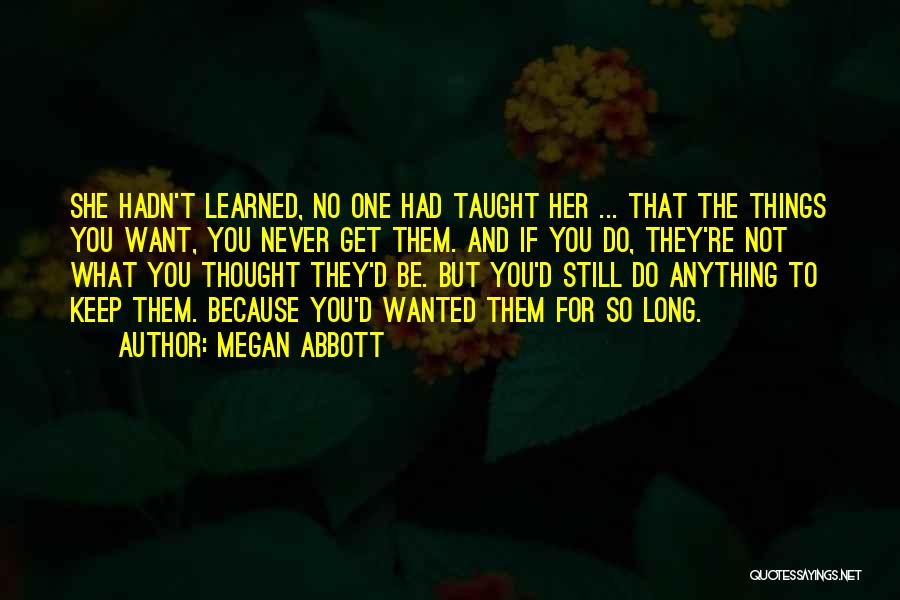 Megan Abbott Quotes: She Hadn't Learned, No One Had Taught Her ... That The Things You Want, You Never Get Them. And If