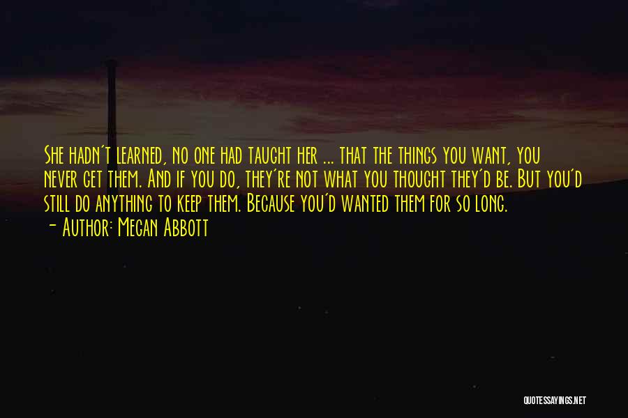 Megan Abbott Quotes: She Hadn't Learned, No One Had Taught Her ... That The Things You Want, You Never Get Them. And If