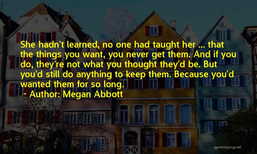 Megan Abbott Quotes: She Hadn't Learned, No One Had Taught Her ... That The Things You Want, You Never Get Them. And If