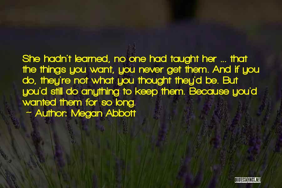 Megan Abbott Quotes: She Hadn't Learned, No One Had Taught Her ... That The Things You Want, You Never Get Them. And If