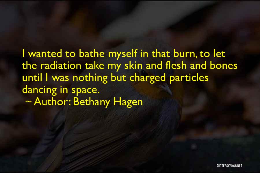 Bethany Hagen Quotes: I Wanted To Bathe Myself In That Burn, To Let The Radiation Take My Skin And Flesh And Bones Until